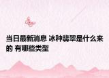 当日最新消息 冰种翡翠是什么来的 有哪些类型