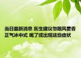 当日最新消息 医生建议勿跟风藿香正气冰中式 喝了或出现这些症状