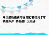 今日最新更新内容 建行的信用卡年费是多少  要看是什么级别