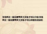 牙齿矫正一般需要带多久牙套才可以介绍(牙齿矫正一般需要带多久牙套才可以详细情况如何)