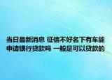 当日最新消息 征信不好名下有车能申请银行贷款吗 一般是可以贷款的