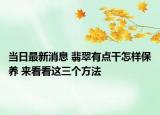 当日最新消息 翡翠有点干怎样保养 来看看这三个方法