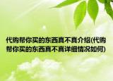 代购帮你买的东西真不真介绍(代购帮你买的东西真不真详细情况如何)