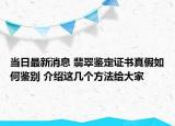 当日最新消息 翡翠鉴定证书真假如何鉴别 介绍这几个方法给大家