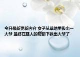 今日最新更新内容 女子从草地里拔出一大爷 最终在路人的帮助下救出大爷了