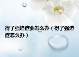 得了强迫症要怎么办（得了强迫症怎么办）