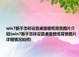 win7新手怎样设置桌面壁纸背景图片介绍(win7新手怎样设置桌面壁纸背景图片详细情况如何)