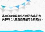 儿童白血病是怎么引起的和吃的有关系吗（儿童白血病是怎么引起的）