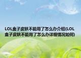 LOL盒子皮肤不能用了怎么办介绍(LOL盒子皮肤不能用了怎么办详细情况如何)