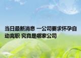 当日最新消息 一公司要求怀孕自动离职 究竟是哪家公司
