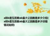 a和b是互质数ab最大公因数是多少介绍(a和b是互质数ab最大公因数是多少详细情况如何)
