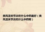 类风湿关节炎吃什么中药最好（类风湿关节炎吃什么中药呢）
