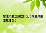 尿道炎要注意些什么（尿道炎要注意什么）