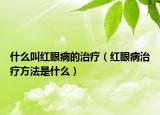 什么叫红眼病的治疗（红眼病治疗方法是什么）