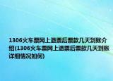 1306火车票网上退票后票款几天到账介绍(1306火车票网上退票后票款几天到账详细情况如何)