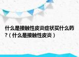 什么是接触性皮炎症状买什么药?（什么是接触性皮炎）