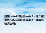 魅族note2和魅蓝note2一样介绍(魅族note2和魅蓝note2一样详细情况如何)