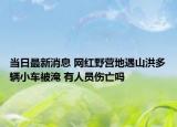 当日最新消息 网红野营地遇山洪多辆小车被淹 有人员伤亡吗