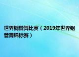 世界钢管舞比赛（2019年世界钢管舞锦标赛）