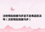 注射用盐酸曲马多是不是毒品犯法吗（注射用盐酸曲马多）