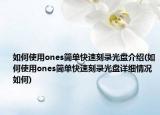如何使用ones简单快速刻录光盘介绍(如何使用ones简单快速刻录光盘详细情况如何)