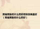 胃痛胃胀吃什么药好得快效果最好（胃痛胃胀吃什么药好）