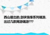 西山居出的,剑侠情缘系列端游,出过几款网游端游???