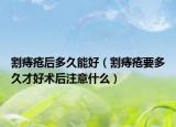 割痔疮后多久能好（割痔疮要多久才好术后注意什么）