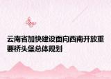 云南省加快建设面向西南开放重要桥头堡总体规划