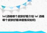 lol(酒桶哪个皮肤好看介绍 lol 酒桶哪个皮肤好看详细情况如何)