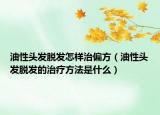 油性头发脱发怎样治偏方（油性头发脱发的治疗方法是什么）