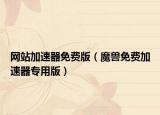 网站加速器免费版（魔兽免费加速器专用版）
