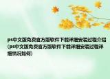ps中文版免费官方版软件下载详细安装过程介绍(ps中文版免费官方版软件下载详细安装过程详细情况如何)