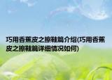 巧用香蕉皮之擦鞋篇介绍(巧用香蕉皮之擦鞋篇详细情况如何)