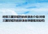终极三国甘昭烈的扮演者介绍(终极三国甘昭烈的扮演者详细情况如何)