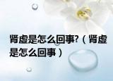 肾虚是怎么回事?（肾虚是怎么回事）