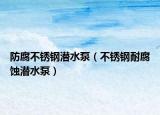 防腐不锈钢潜水泵（不锈钢耐腐蚀潜水泵）