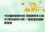 今日最新更新内容 河南新增本土确诊2例无症状52例 一地实施全域静默管理