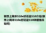 联想上网本S10e好还是S10介绍(联想上网本S10e好还是S10详细情况如何)