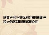 拼音yu和yv的区别介绍(拼音yu和yv的区别详细情况如何)