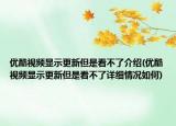 优酷视频显示更新但是看不了介绍(优酷视频显示更新但是看不了详细情况如何)