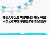 韩国人怎么看中国电视剧介绍(韩国人怎么看中国电视剧详细情况如何)