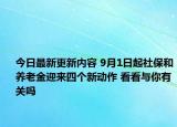今日最新更新内容 9月1日起社保和养老金迎来四个新动作 看看与你有关吗