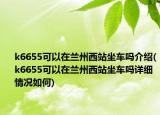 k6655可以在兰州西站坐车吗介绍(k6655可以在兰州西站坐车吗详细情况如何)