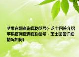 苹果官网查询真伪型号(- 芝士回答介绍 苹果官网查询真伪型号 - 芝士回答详细情况如何)