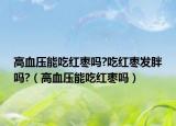 高血压能吃红枣吗?吃红枣发胖吗?（高血压能吃红枣吗）