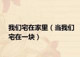 我们宅在家里（当我们宅在一块）