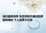 当日最新消息 车贷审批不通过的原因有哪些 个人资质不行吗