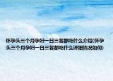 怀孕头三个月孕妇一日三餐都吃什么介绍(怀孕头三个月孕妇一日三餐都吃什么详细情况如何)