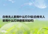 白骨夫人要用什么打介绍(白骨夫人要用什么打详细情况如何)